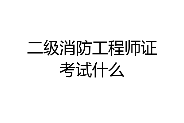 二级消防工程师证考试什么