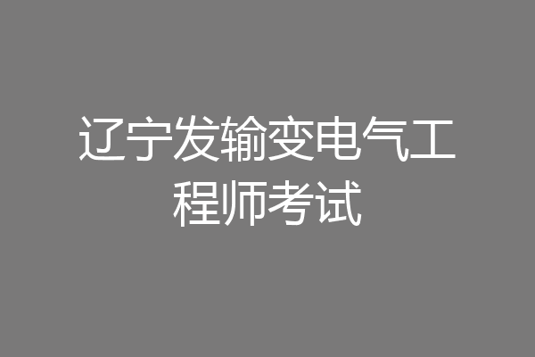 辽宁发输变电气工程师考试