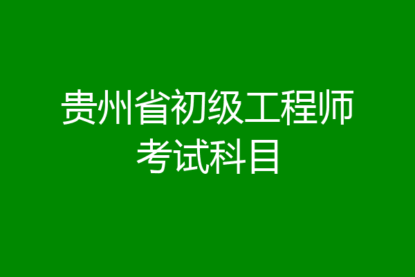 贵州省初级工程师考试科目