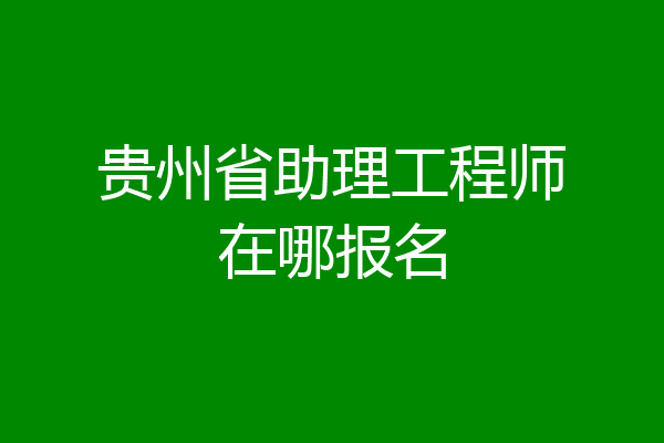 贵州省助理工程师在哪报名
