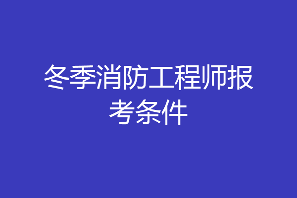 冬季消防工程师报考条件