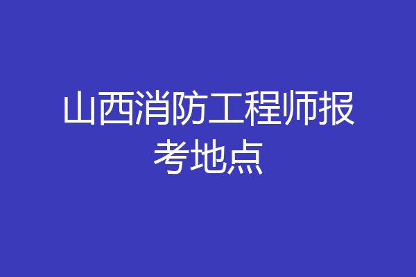 山西消防工程师报考地点