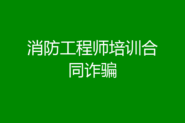 消防工程师培训合同诈骗