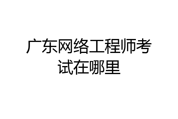 广东网络工程师考试在哪里
