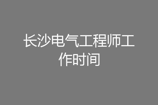 长沙电气工程师工作时间