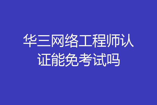 华三网络工程师认证能免考试吗