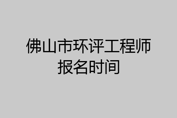 佛山市环评工程师报名时间