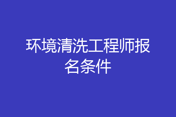 环境清洗工程师报名条件