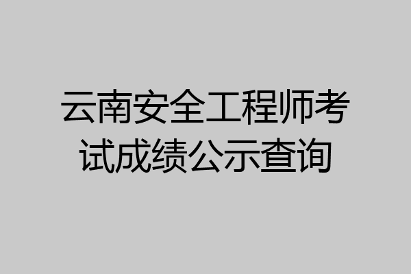 云南安全工程师考试成绩公示查询