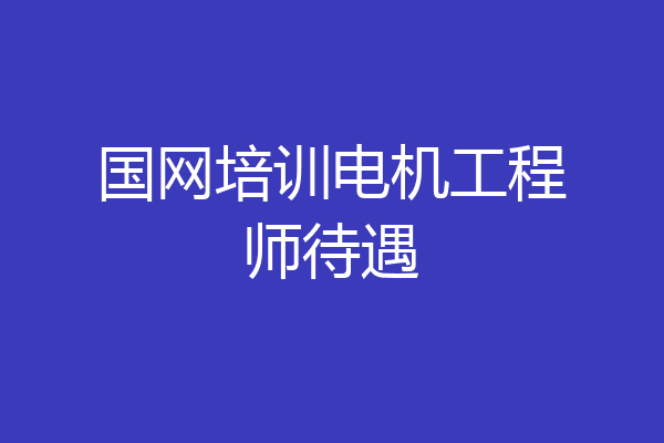 国网培训电机工程师待遇