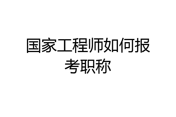 国家工程师如何报考职称