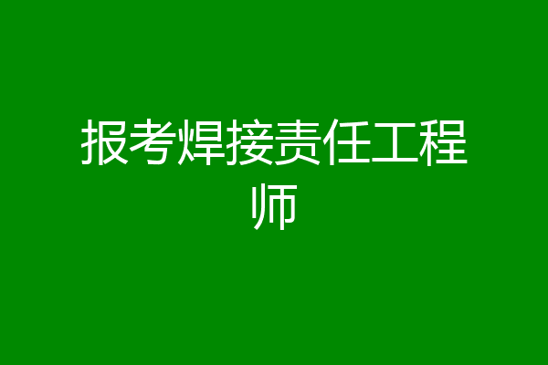 报考焊接责任工程师