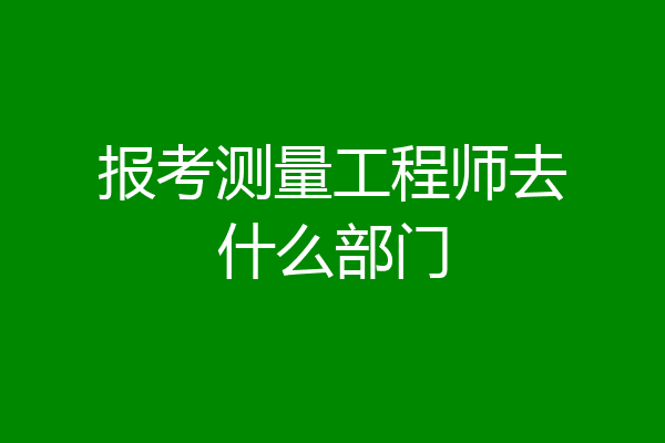 报考测量工程师去什么部门