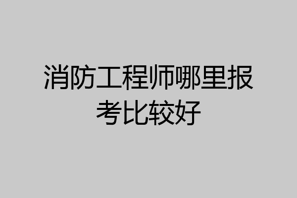 消防工程师哪里报考比较好