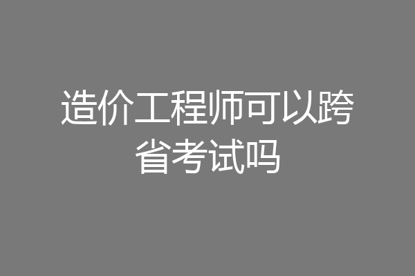 造价工程师可以跨省考试吗