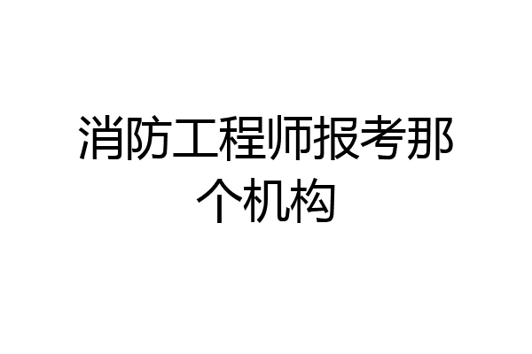 消防工程师报考那个机构