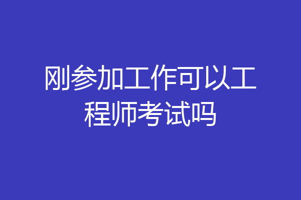 刚参加工作可以工程师考试吗