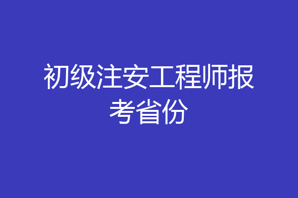 初级注安工程师报考省份