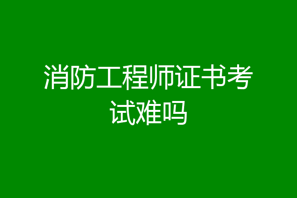 消防工程师证书考试难吗