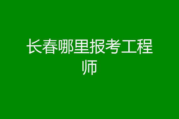长春哪里报考工程师