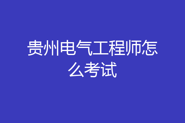贵州电气工程师怎么考试
