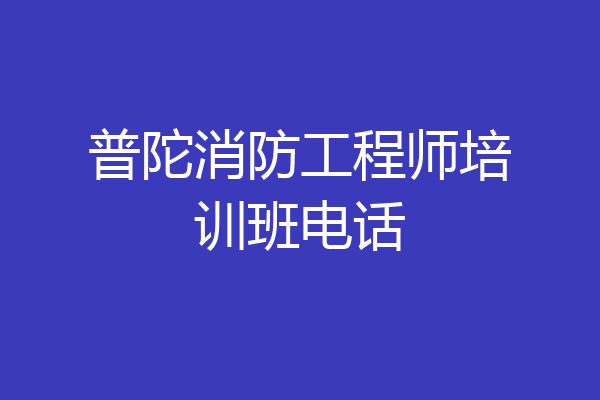 普陀消防工程师培训班电话