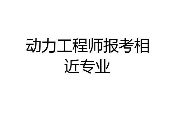 动力工程师报考相近专业