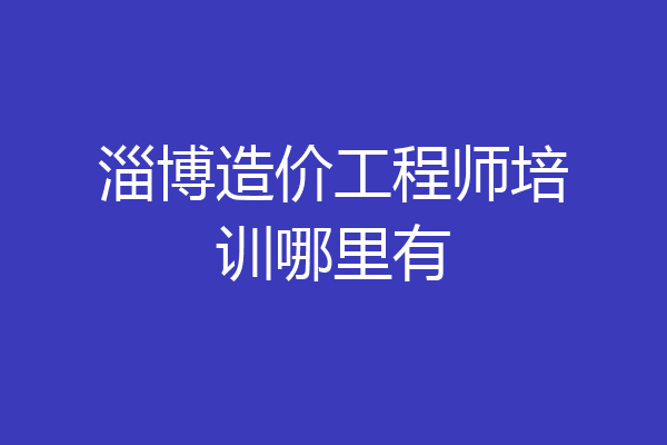淄博造价工程师培训哪里有