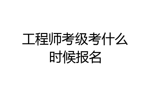 工程师考级考什么时候报名