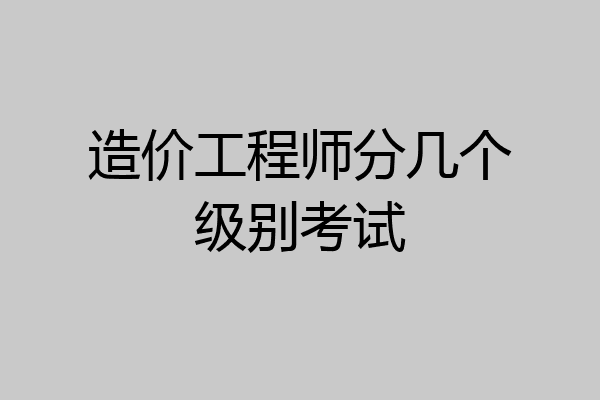 造价工程师分几个级别考试