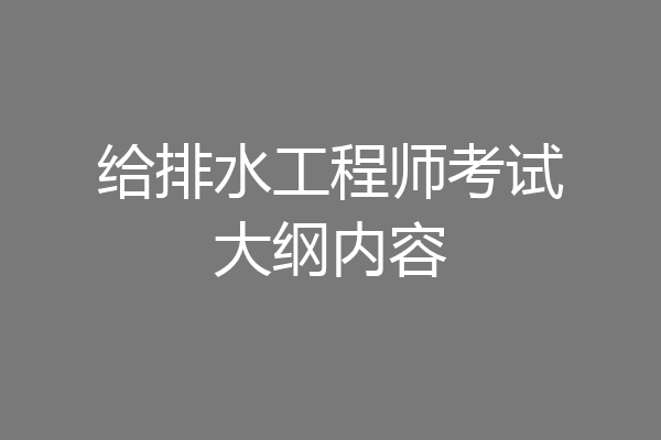 给排水工程师考试大纲内容