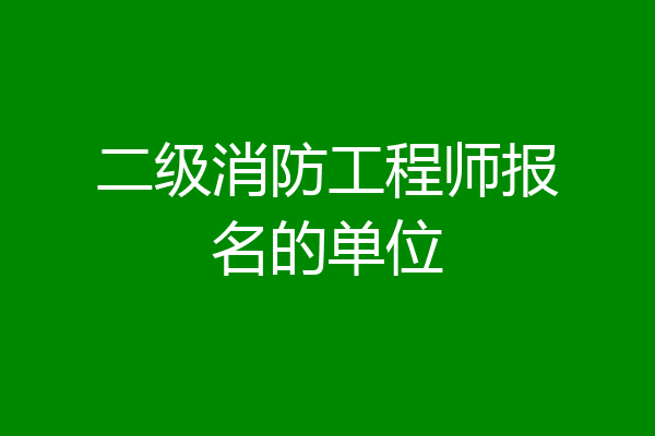 二级消防工程师报名的单位