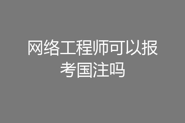 网络工程师可以报考国注吗