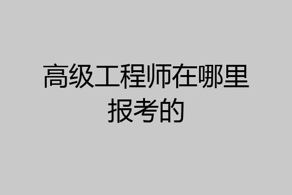高级工程师在哪里报考的