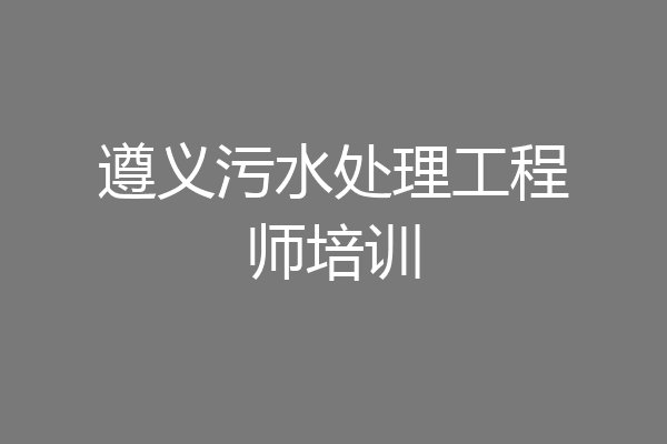 遵义污水处理工程师培训