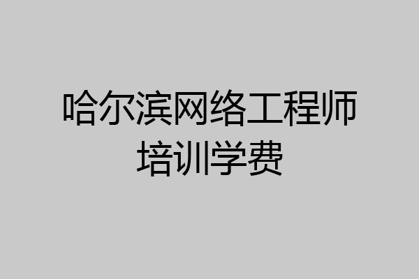 哈尔滨网络工程师培训学费