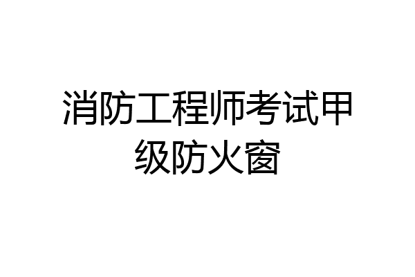 消防工程师考试甲级防火窗