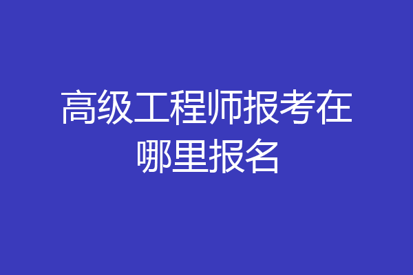 高级工程师报考在哪里报名