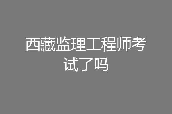 西藏监理工程师考试了吗