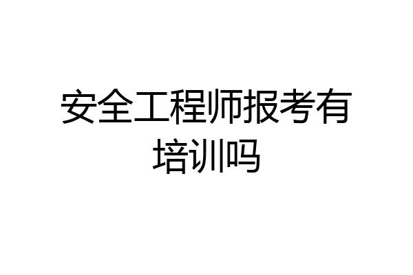 安全工程师报考有培训吗