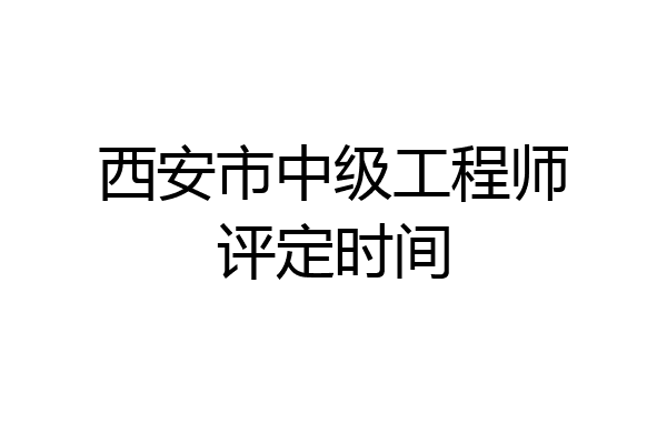 西安市中级工程师评定时间
