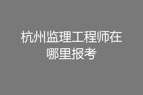 杭州监理工程师在哪里报考