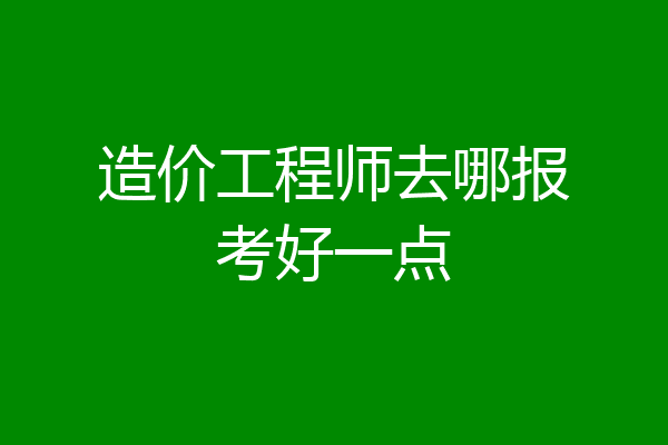 造价工程师去哪报考好一点