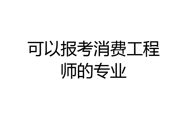 可以报考消费工程师的专业