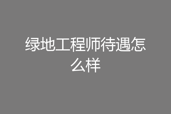绿地工程师待遇怎么样