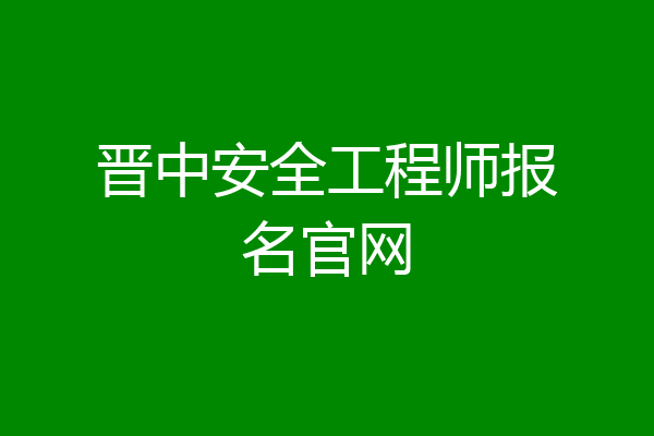 晋中安全工程师报名官网