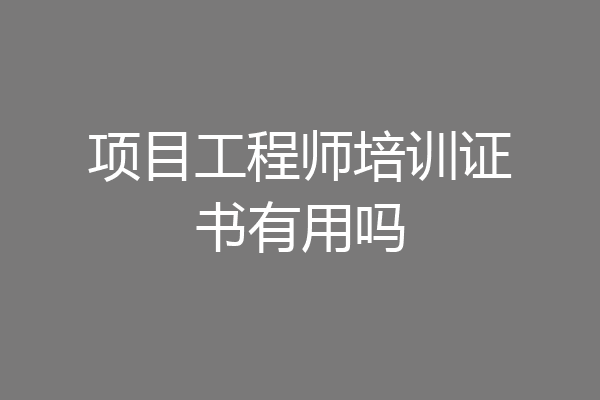 项目工程师培训证书有用吗