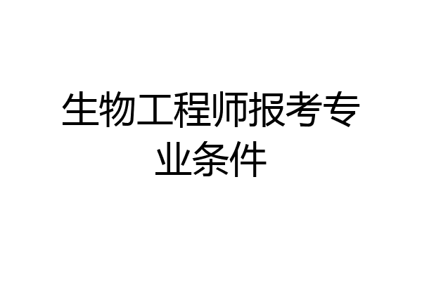生物工程师报考专业条件