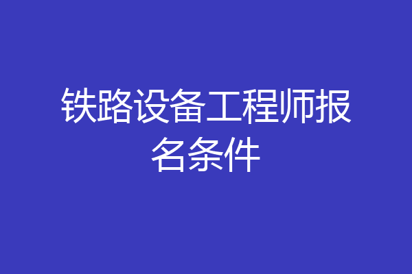 铁路设备工程师报名条件
