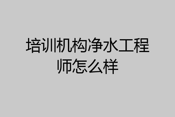 培训机构净水工程师怎么样